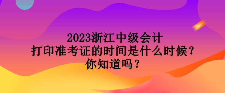 2023浙江中級(jí)會(huì)計(jì)打印準(zhǔn)考證的時(shí)間是什么時(shí)候？你知道嗎？