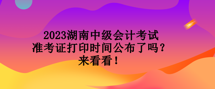 2023湖南中級會(huì)計(jì)考試準(zhǔn)考證打印時(shí)間公布了嗎？來看看！