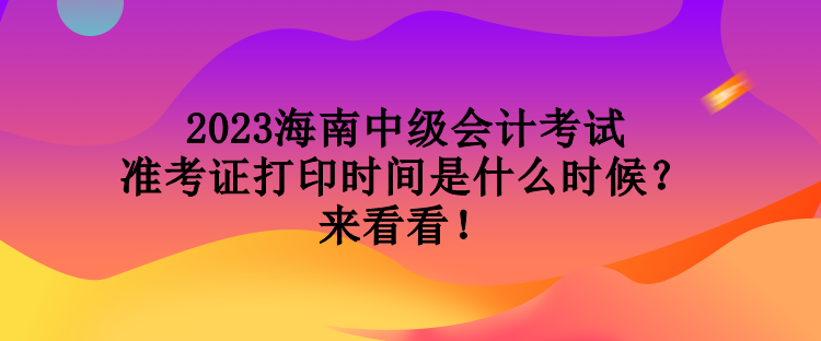 2023海南中級會計考試準考證打印時間是什么時候？來看看！