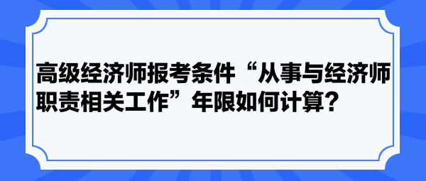 高級(jí)經(jīng)濟(jì)師報(bào)考條件“從事與經(jīng)濟(jì)師職責(zé)相關(guān)工作”年限如何計(jì)算？