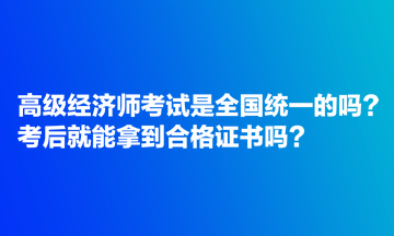 高級(jí)經(jīng)濟(jì)師考試是全國(guó)統(tǒng)一的嗎？考后就能拿到合格證書嗎？