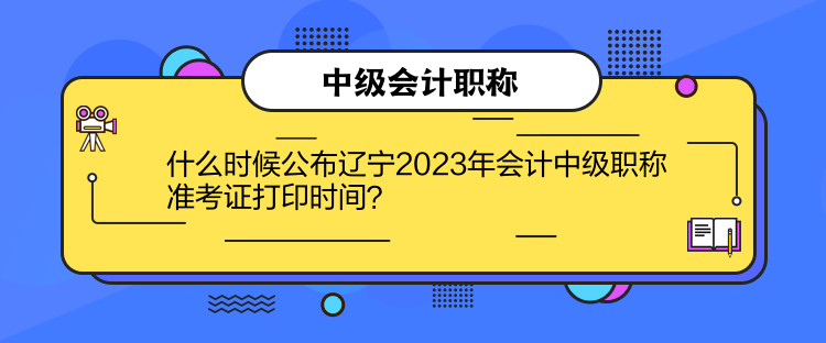 什么時(shí)候公布遼寧2023年會(huì)計(jì)中級(jí)職稱(chēng)準(zhǔn)考證打印時(shí)間？