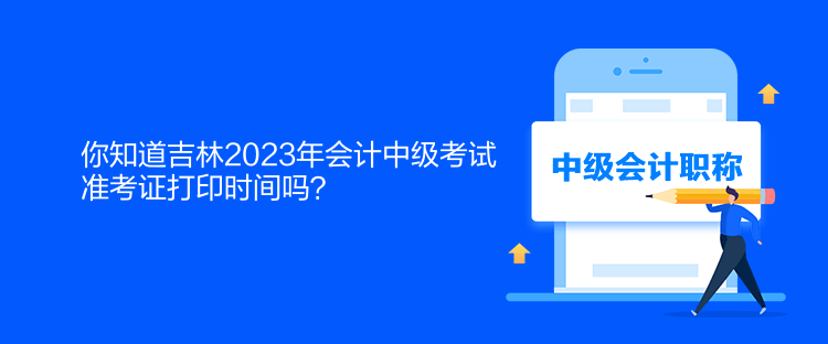 你知道吉林2023年會計中級考試準考證打印時間嗎？