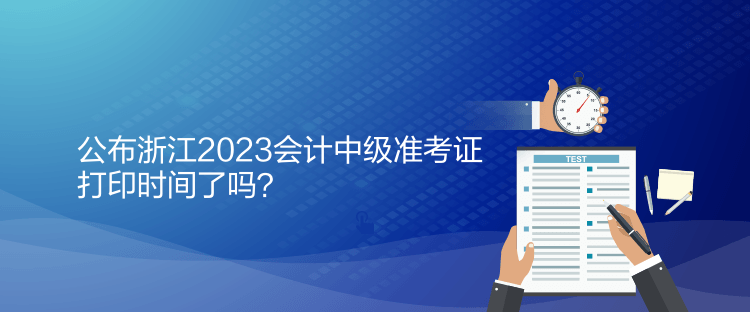 公布浙江2023會(huì)計(jì)中級(jí)準(zhǔn)考證打印時(shí)間了嗎？