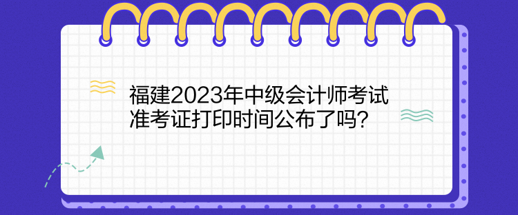 福建2023年中級(jí)會(huì)計(jì)師考試準(zhǔn)考證打印時(shí)間公布了嗎？