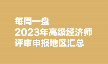 【每周一盤】2023年高級經(jīng)濟師評審申報地區(qū)匯總（8.7）