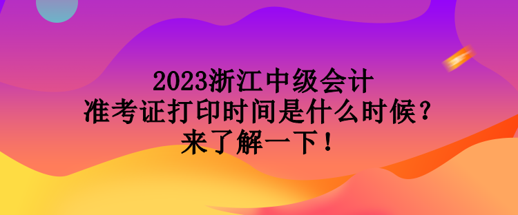 2023浙江中級(jí)會(huì)計(jì)準(zhǔn)考證打印時(shí)間是什么時(shí)候？來(lái)了解一下！