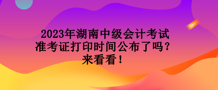 2023年湖南中級(jí)會(huì)計(jì)考試準(zhǔn)考證打印時(shí)間公布了嗎？來(lái)看看！