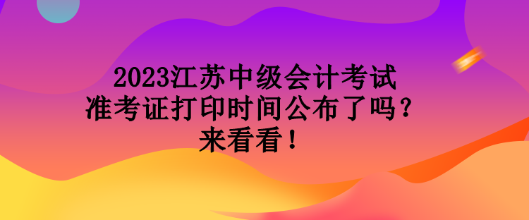 2023江蘇中級會計(jì)考試準(zhǔn)考證打印時(shí)間公布了嗎？來看看！