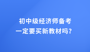 初中級經(jīng)濟(jì)師備考 一定要買新教材嗎？