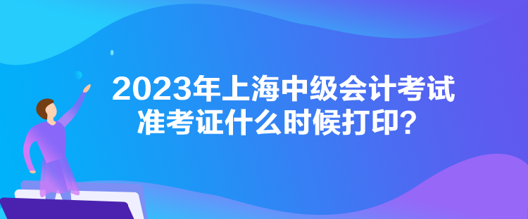 2023年上海中級會計考試準考證什么時候打印？