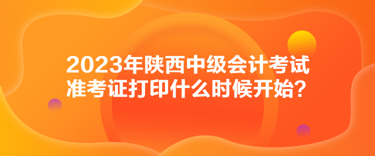 2023年陜西中級(jí)會(huì)計(jì)考試準(zhǔn)考證打印什么時(shí)候開(kāi)始？