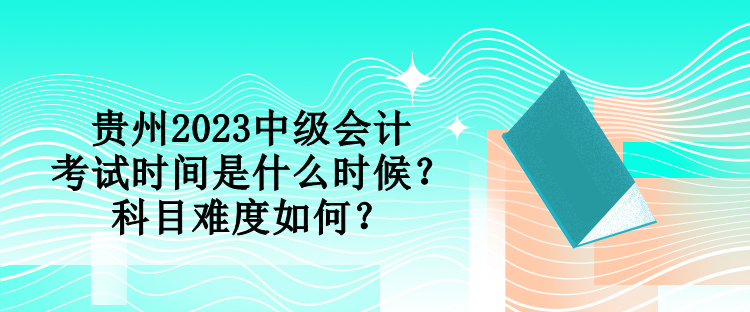 貴州2023中級(jí)會(huì)計(jì)考試時(shí)間是什么時(shí)候？科目難度如何？