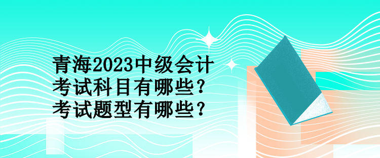 青海2023中級(jí)會(huì)計(jì)考試科目有哪些？考試題型有哪些？