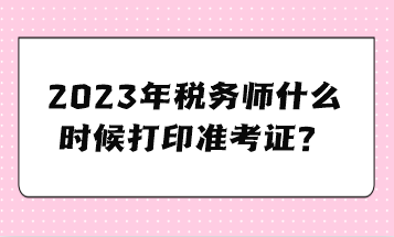 2023年稅務師什么時候打印準考證？