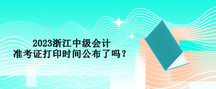 2023浙江中級(jí)會(huì)計(jì)準(zhǔn)考證打印時(shí)間公布了嗎？