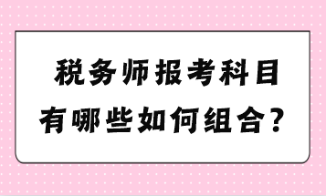 稅務(wù)師報(bào)考科目有哪些如何組合？