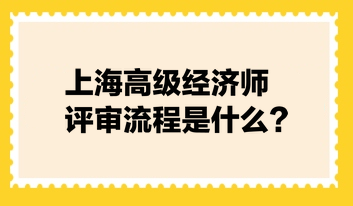 上海高級經(jīng)濟師評審流程是什么？