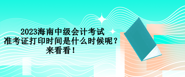 2023海南中級會計考試準考證打印時間是什么時候呢？來看看！