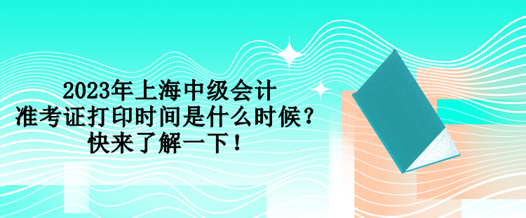 2023年上海中級(jí)會(huì)計(jì)準(zhǔn)考證打印時(shí)間是什么時(shí)候？快來了解一下！