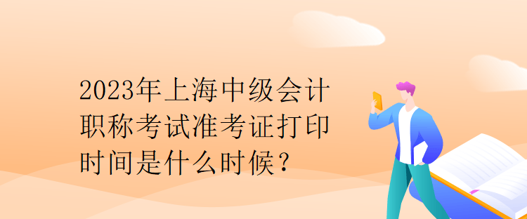 2023年上海中級會(huì)計(jì)職稱考試準(zhǔn)考證打印時(shí)間是什么時(shí)候？