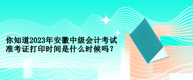 你知道2023年安徽中級會計考試準考證打印時間是什么時候嗎？