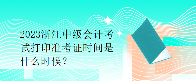 2023浙江中級(jí)會(huì)計(jì)考試打印準(zhǔn)考證時(shí)間是什么時(shí)候？