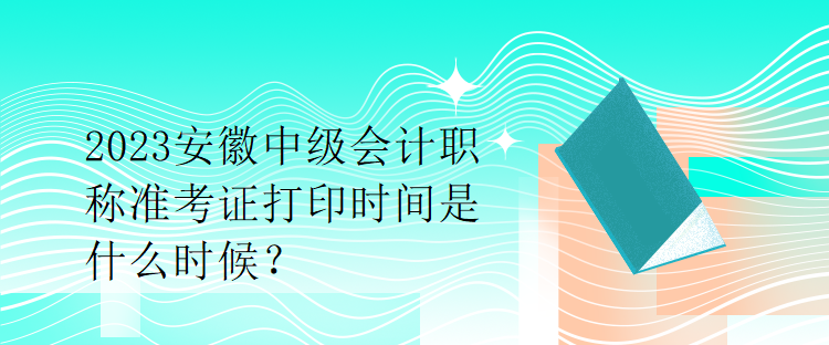 2023安徽中級(jí)會(huì)計(jì)職稱準(zhǔn)考證打印時(shí)間是什么時(shí)候？