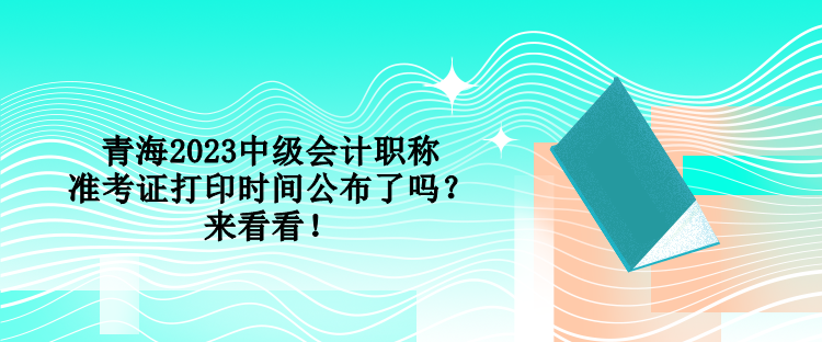 青海2023中級會計職稱準考證打印時間公布了嗎？來看看！