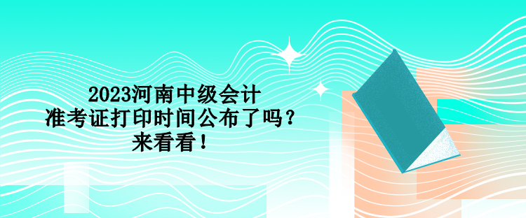 2023河南中級(jí)會(huì)計(jì)準(zhǔn)考證打印時(shí)間公布了嗎？來(lái)看看！