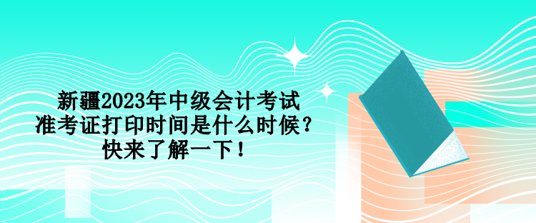 新疆2023年中級(jí)會(huì)計(jì)考試準(zhǔn)考證打印時(shí)間是什么時(shí)候？快來(lái)了解一下！