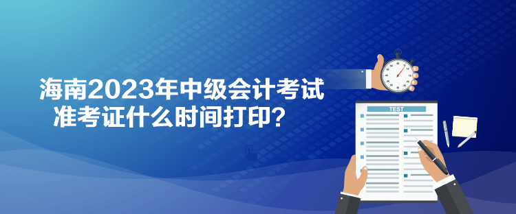 海南2023年中級(jí)會(huì)計(jì)考試準(zhǔn)考證什么時(shí)間打??？