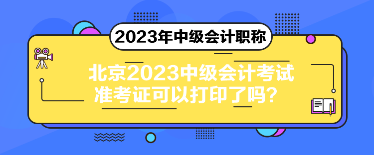 北京2023中級(jí)會(huì)計(jì)考試準(zhǔn)考證可以打印了嗎？