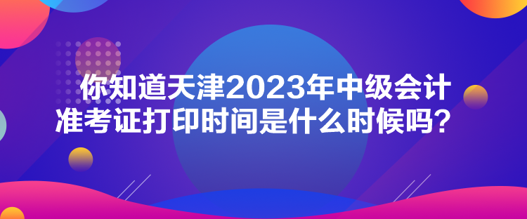 你知道天津2023年中級會(huì)計(jì)準(zhǔn)考證打印時(shí)間是什么時(shí)候嗎？