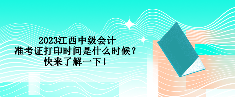 2023江西中級會計(jì)準(zhǔn)考證打印時間是什么時候？快來了解一下！