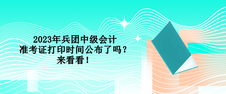 2023年兵團(tuán)中級(jí)會(huì)計(jì)準(zhǔn)考證打印時(shí)間公布了嗎？來(lái)看看！