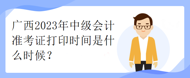 廣西2023年中級(jí)會(huì)計(jì)準(zhǔn)考證打印時(shí)間是什么時(shí)候？