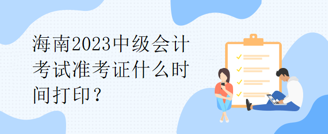 海南2023中級(jí)會(huì)計(jì)考試準(zhǔn)考證什么時(shí)間打印？