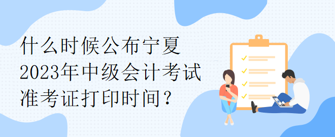 什么時候公布寧夏2023年中級會計考試準(zhǔn)考證打印時間？