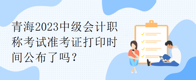 青海2023中級會計職稱考試準考證打印時間公布了嗎？