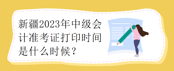 新疆2023年中級會(huì)計(jì)準(zhǔn)考證打印時(shí)間是什么時(shí)候？