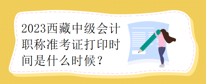 2023西藏中級(jí)會(huì)計(jì)職稱(chēng)準(zhǔn)考證打印時(shí)間是什么時(shí)候？