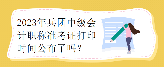 2023年兵團(tuán)中級(jí)會(huì)計(jì)職稱(chēng)準(zhǔn)考證打印時(shí)間公布了嗎？