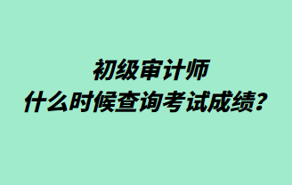 初級審計(jì)師什么時(shí)候查詢考試成績？