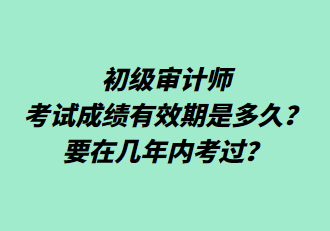 初級審計(jì)師考試成績有效期是多久？要在幾年內(nèi)考過？