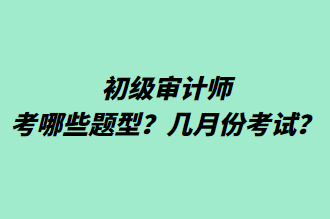 初級審計師考哪些題型？幾月份考試？