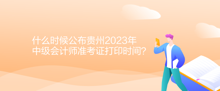 什么時候公布貴州2023年中級會計師準(zhǔn)考證打印時間？