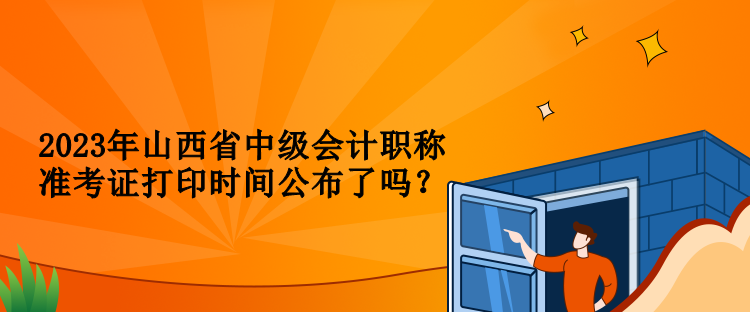 2023年山西省中級會計職稱準考證打印時間公布了嗎？