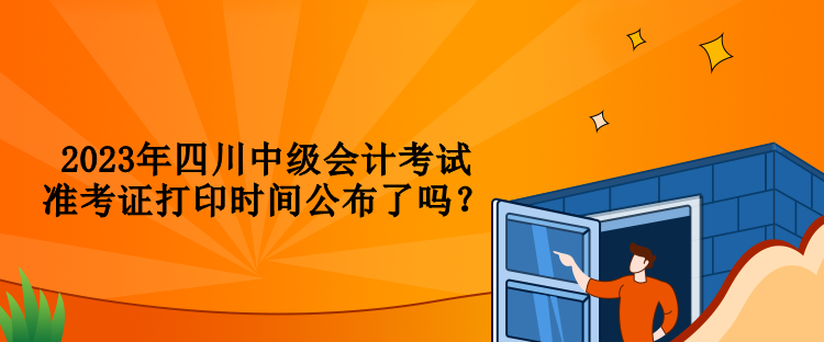 2023年四川中級(jí)會(huì)計(jì)考試準(zhǔn)考證打印時(shí)間公布了嗎？