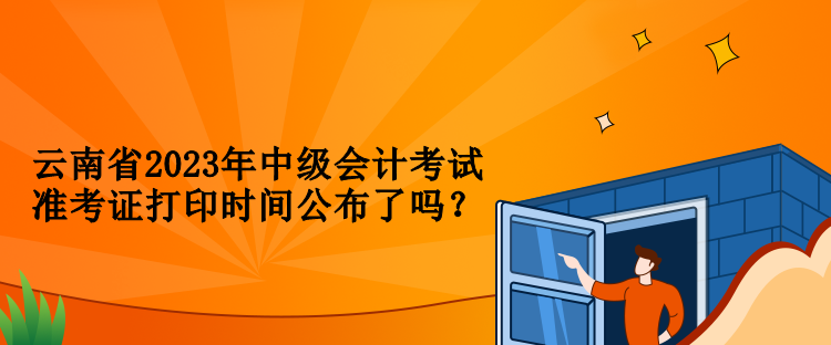 云南省2023年中級(jí)會(huì)計(jì)考試準(zhǔn)考證打印時(shí)間公布了嗎？